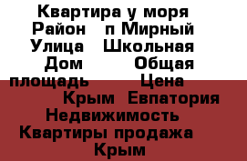 Квартира у моря › Район ­ п.Мирный › Улица ­ Школьная › Дом ­ 14 › Общая площадь ­ 36 › Цена ­ 1 650 000 - Крым, Евпатория Недвижимость » Квартиры продажа   . Крым